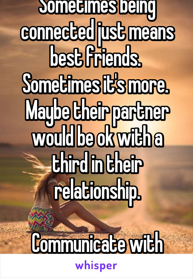 Sometimes being connected just means best friends.  Sometimes it's more.  Maybe their partner would be ok with a third in their relationship.

Communicate with them.