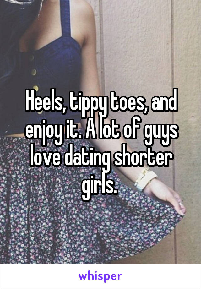 Heels, tippy toes, and enjoy it. A lot of guys love dating shorter girls. 