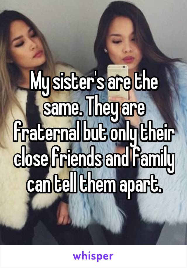 My sister's are the same. They are fraternal but only their close friends and family can tell them apart.