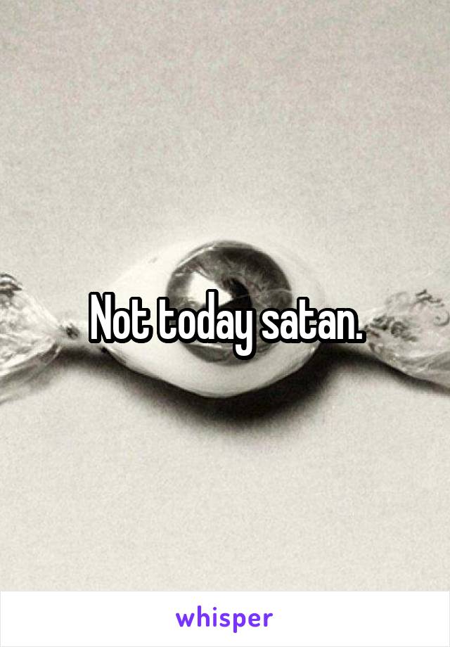 Not today satan.