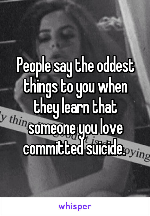 People say the oddest things to you when they learn that someone you love committed suicide. 