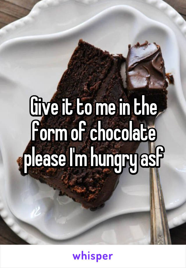 Give it to me in the form of chocolate please I'm hungry asf