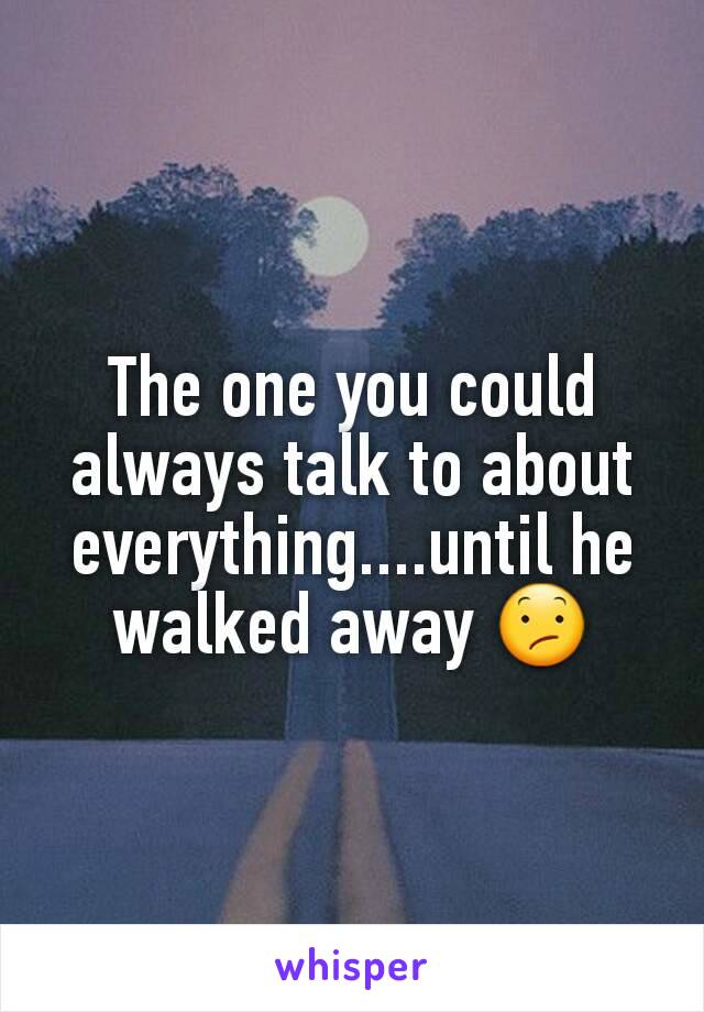 The one you could always talk to about everything....until he walked away 😕