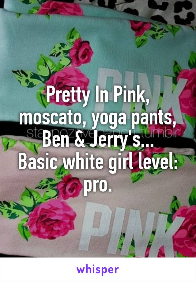 Pretty In Pink, moscato, yoga pants, Ben & Jerry's...
Basic white girl level: pro.