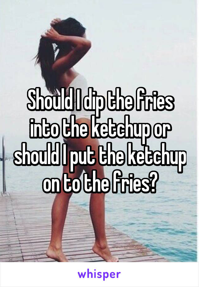 Should I dip the fries into the ketchup or should I put the ketchup on to the fries?