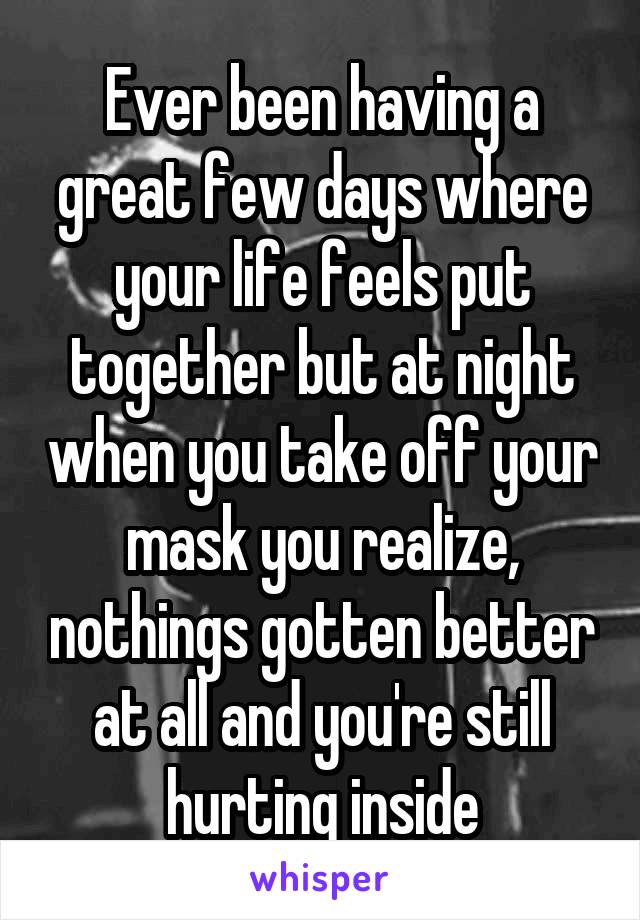 Ever been having a great few days where your life feels put together but at night when you take off your mask you realize, nothings gotten better at all and you're still hurting inside
