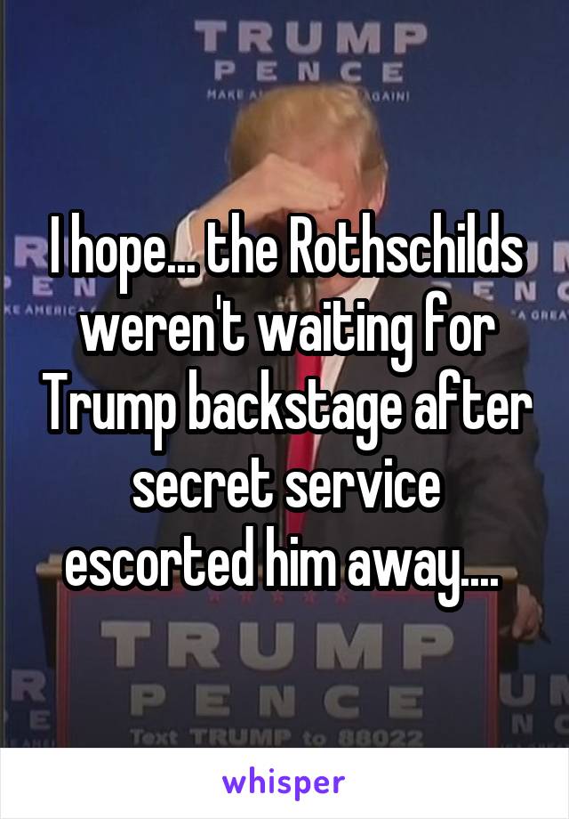 I hope... the Rothschilds weren't waiting for Trump backstage after secret service escorted him away.... 