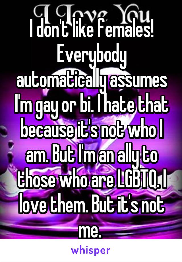 I don't like females! Everybody automatically assumes I'm gay or bi. I hate that because it's not who I am. But I'm an ally to those who are LGBTQ. I love them. But it's not me. 