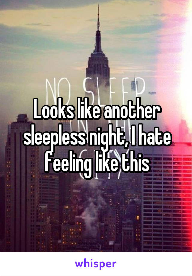 Looks like another sleepless night, I hate feeling like this