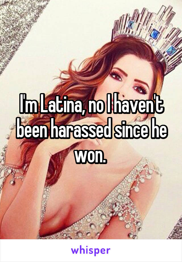 I'm Latina, no I haven't been harassed since he won. 