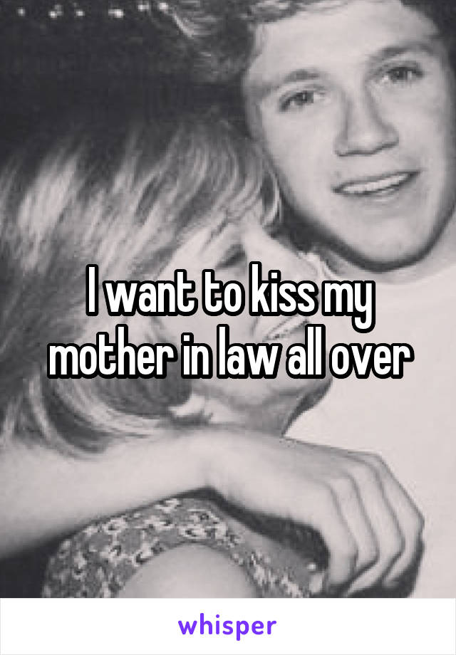 I want to kiss my mother in law all over