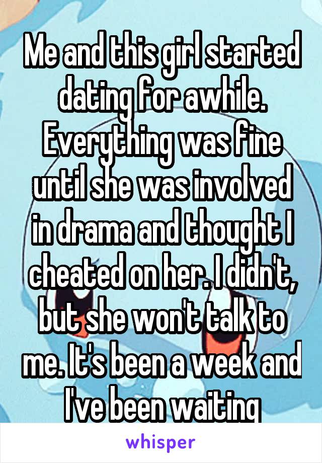 Me and this girl started dating for awhile. Everything was fine until she was involved in drama and thought I cheated on her. I didn't, but she won't talk to me. It's been a week and I've been waiting