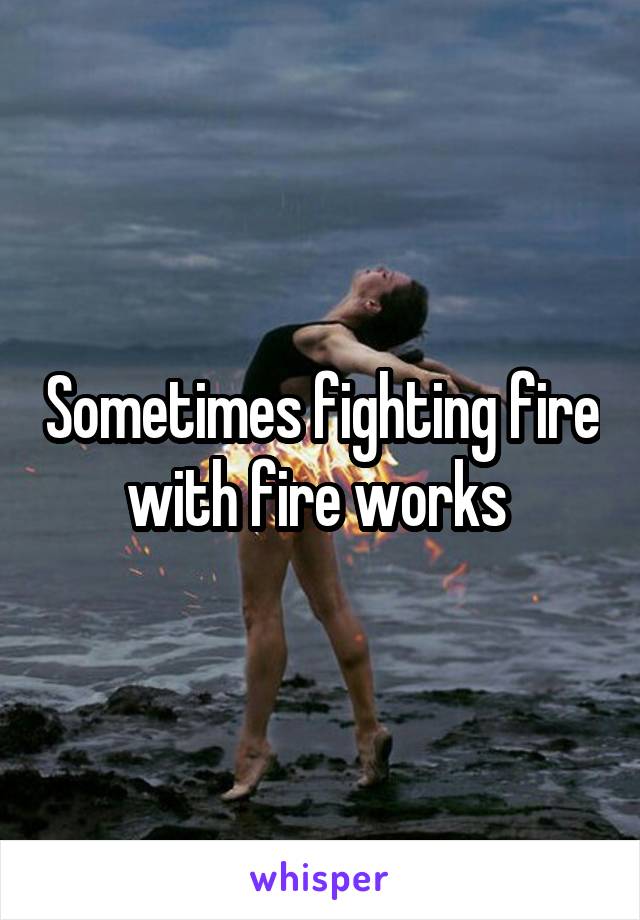 Sometimes fighting fire with fire works 