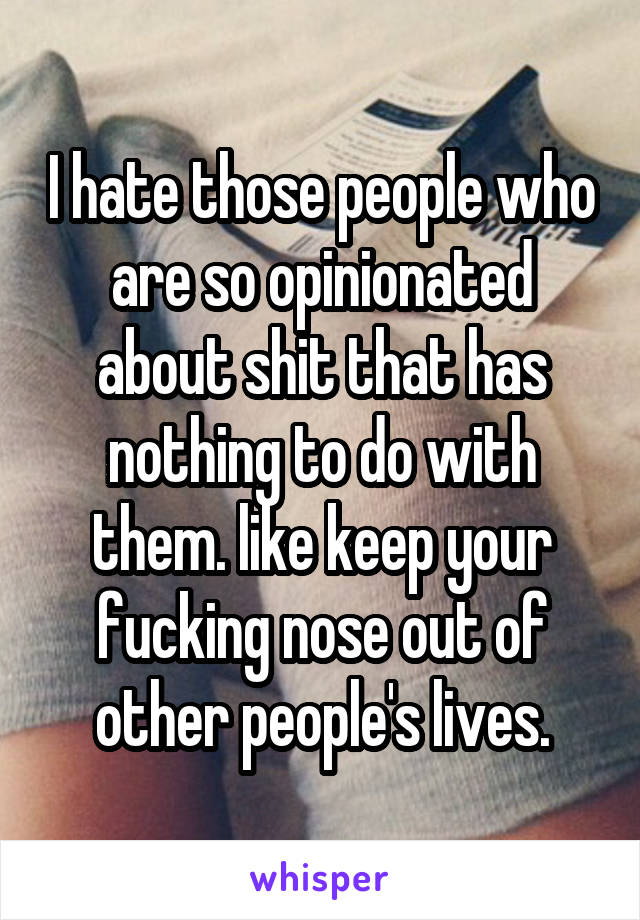 I hate those people who are so opinionated about shit that has nothing to do with them. like keep your fucking nose out of other people's lives.