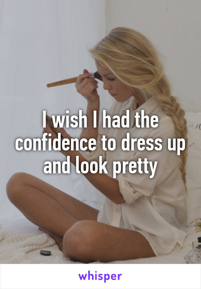 I wish I had the confidence to dress up and look pretty