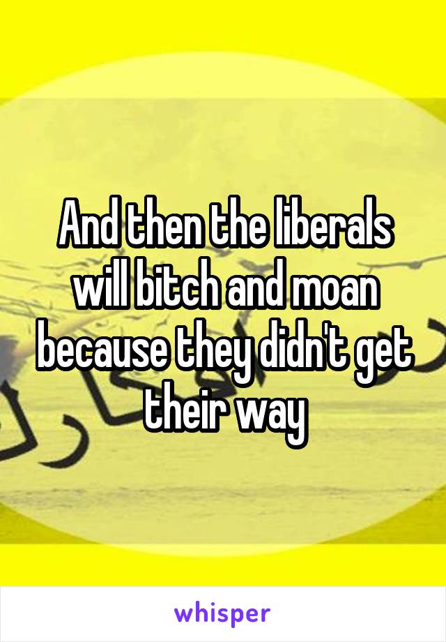 And then the liberals will bitch and moan because they didn't get their way