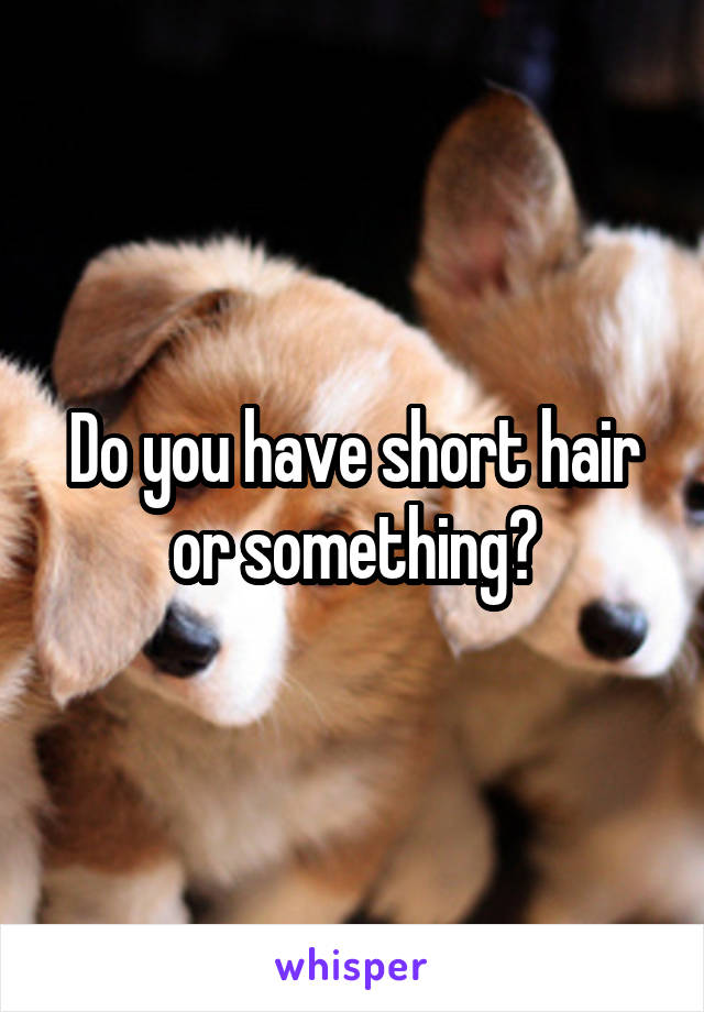 Do you have short hair or something?