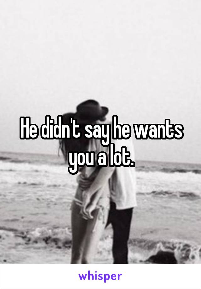 He didn't say he wants you a lot.