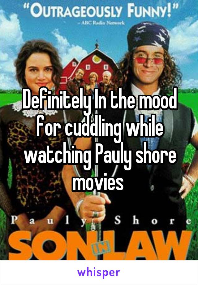 Definitely In the mood for cuddling while watching Pauly shore movies 