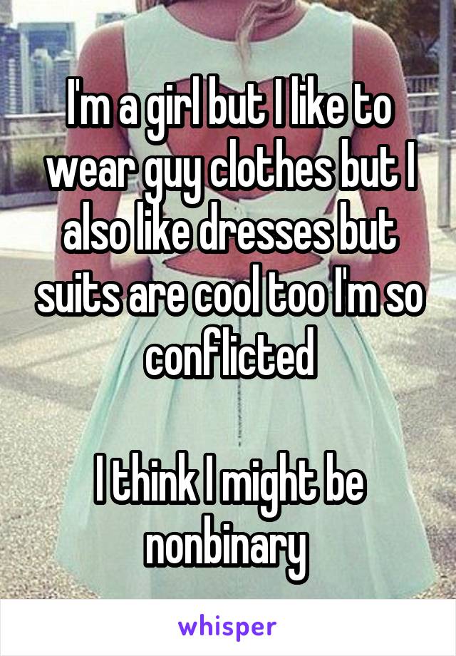 I'm a girl but I like to wear guy clothes but I also like dresses but suits are cool too I'm so conflicted

I think I might be nonbinary 