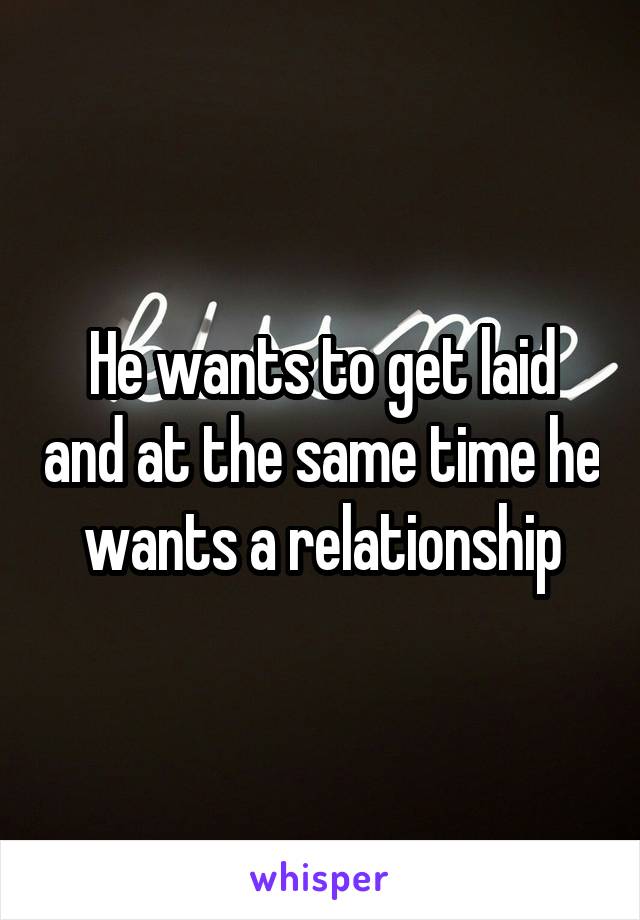 He wants to get laid and at the same time he wants a relationship