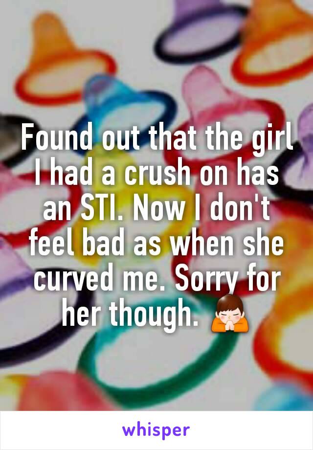 Found out that the girl I had a crush on has an STI. Now I don't feel bad as when she curved me. Sorry for her though. 🙏