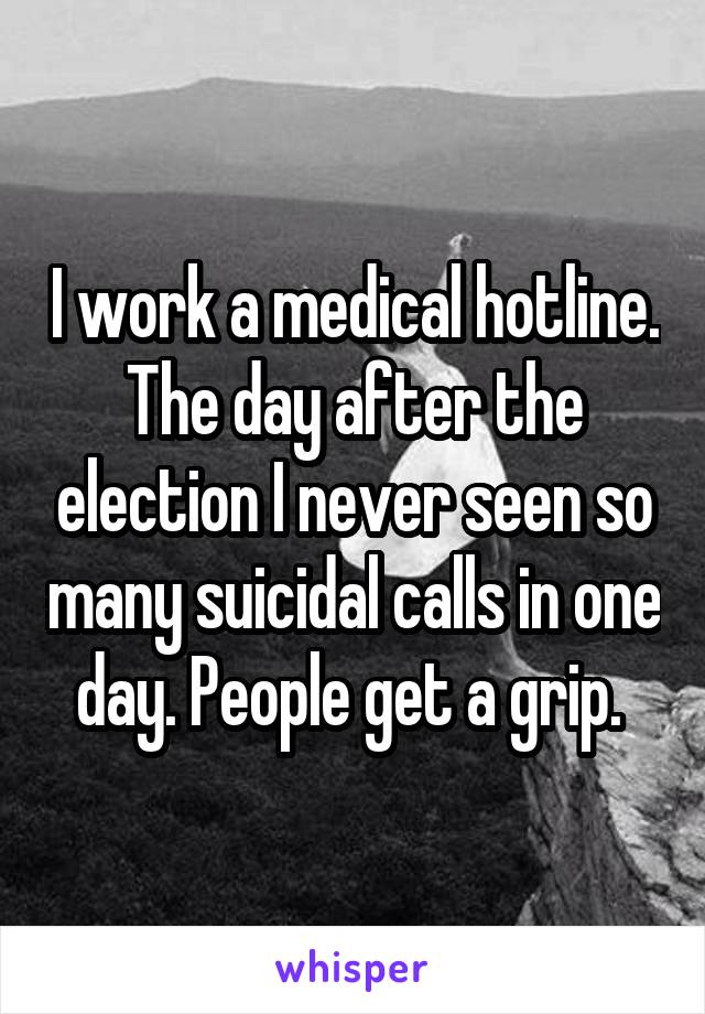 I work a medical hotline. The day after the election I never seen so many suicidal calls in one day. People get a grip. 
