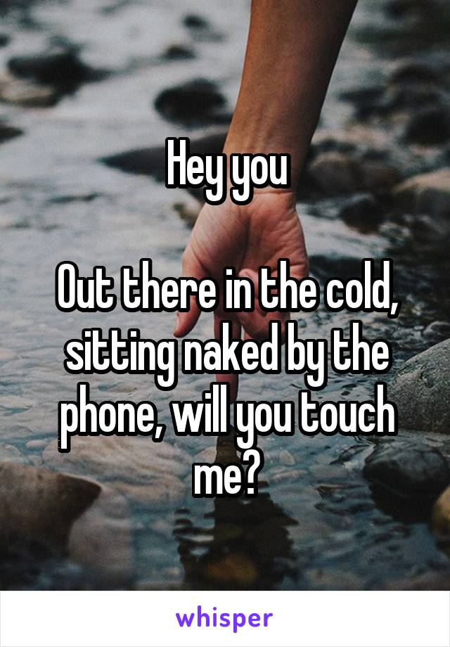 Hey you

Out there in the cold, sitting naked by the phone, will you touch me?