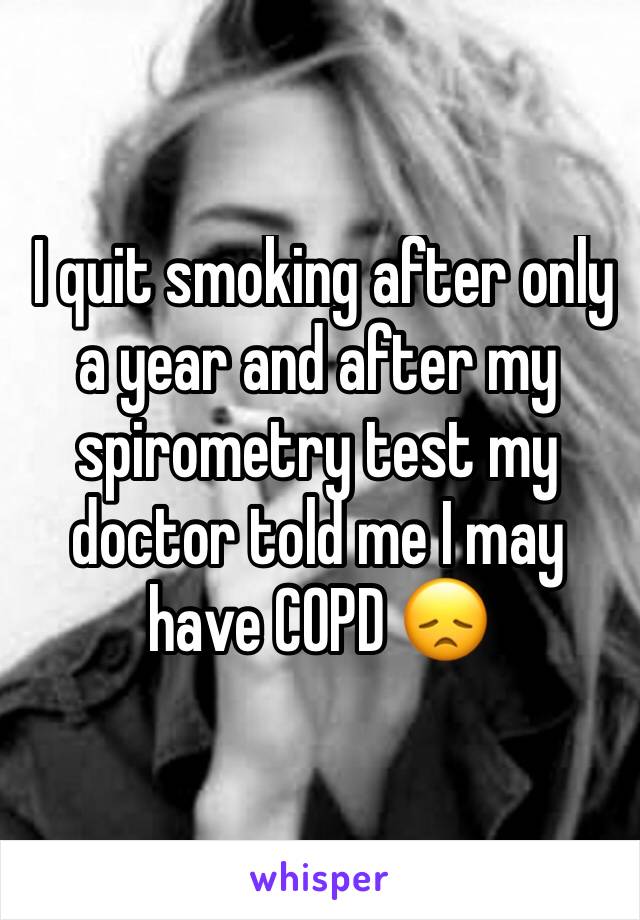  I quit smoking after only a year and after my spirometry test my doctor told me I may have COPD 😞 