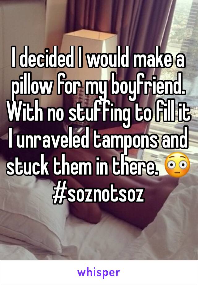 I decided I would make a pillow for my boyfriend. With no stuffing to fill it I unraveled tampons and stuck them in there. 😳
#soznotsoz