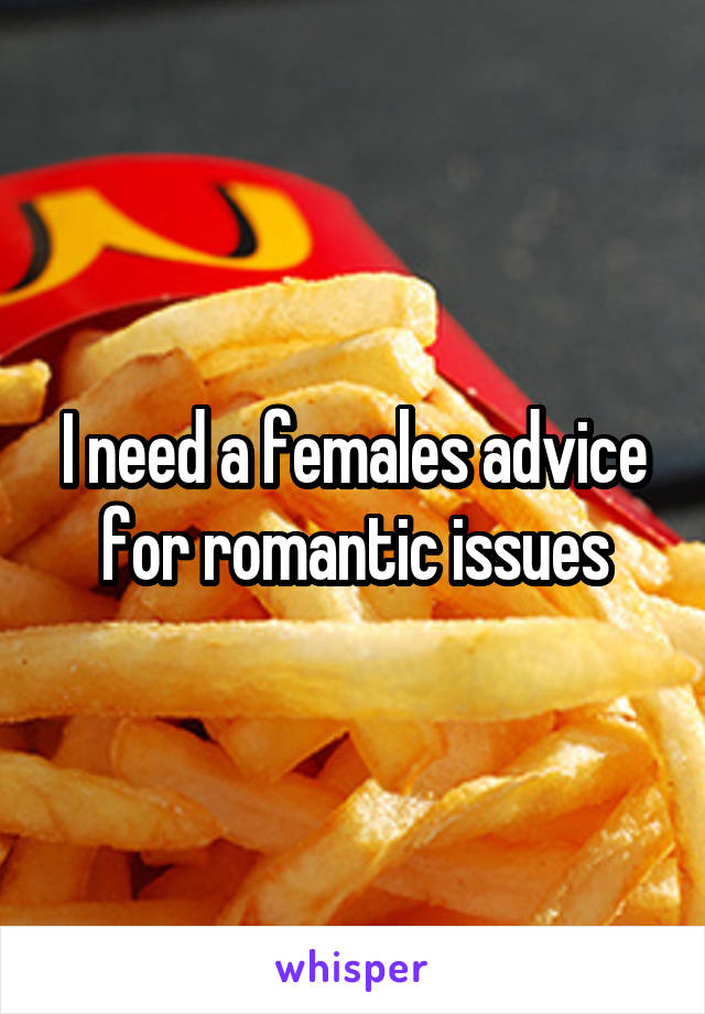 I need a females advice for romantic issues