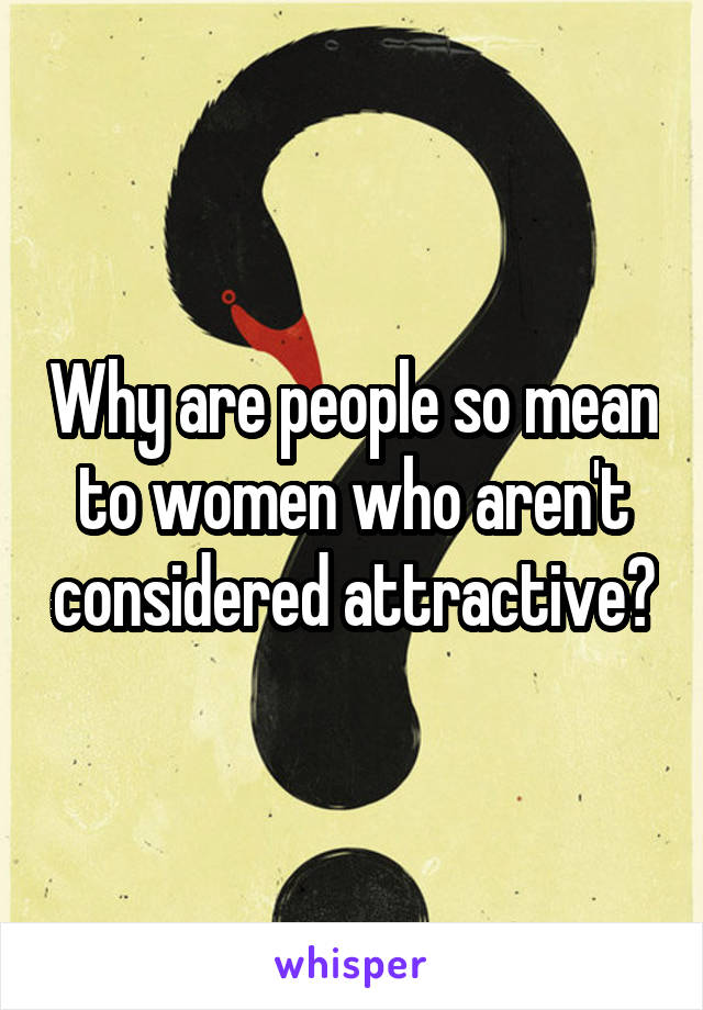 Why are people so mean to women who aren't considered attractive?