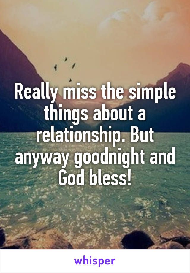 Really miss the simple things about a relationship. But anyway goodnight and God bless!