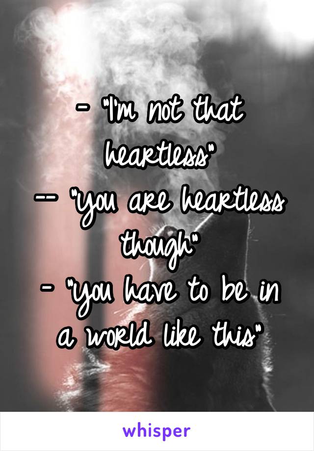 - "I'm not that heartless"
-- "you are heartless though"
- "you have to be in a world like this"