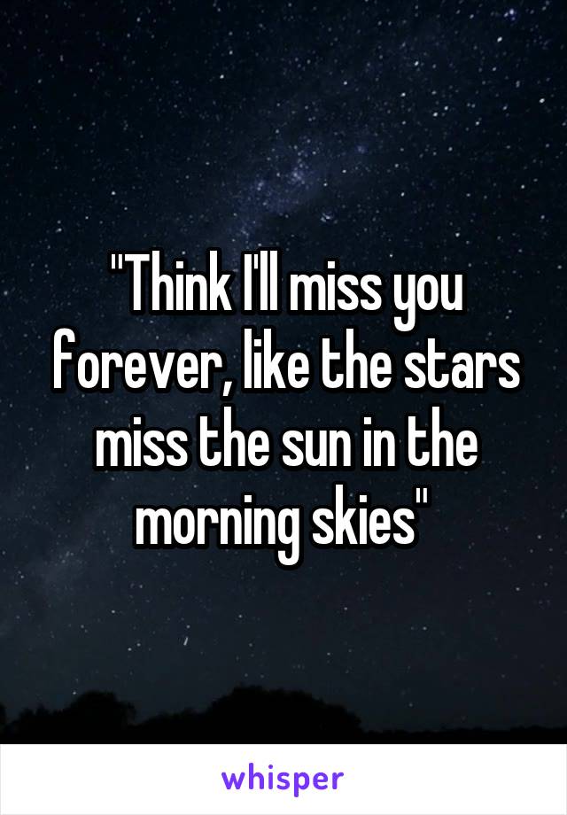 "Think I'll miss you forever, like the stars miss the sun in the morning skies" 
