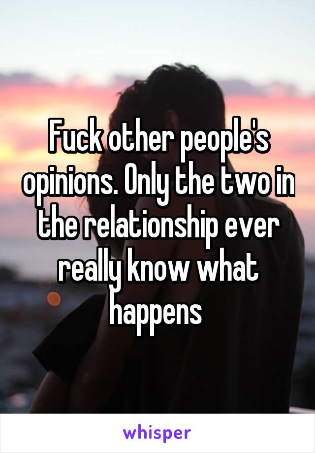 Fuck other people's opinions. Only the two in the relationship ever really know what happens 