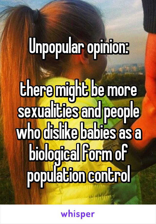 Unpopular opinion:

there might be more sexualities and people who dislike babies as a biological form of population control