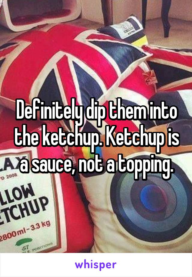 Definitely dip them into the ketchup. Ketchup is a sauce, not a topping.