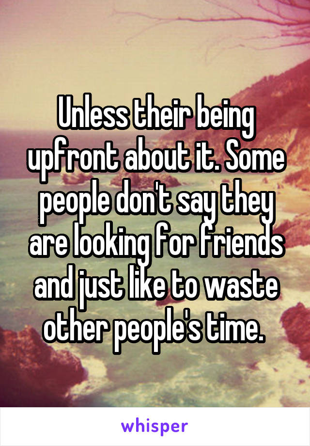 Unless their being upfront about it. Some people don't say they are looking for friends and just like to waste other people's time. 