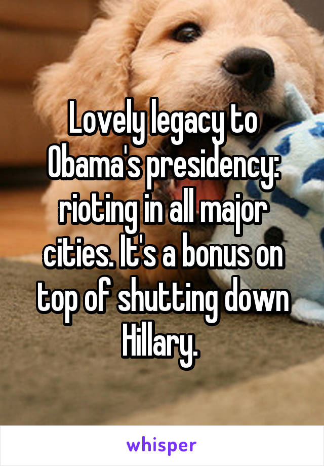 Lovely legacy to Obama's presidency: rioting in all major cities. It's a bonus on top of shutting down Hillary. 