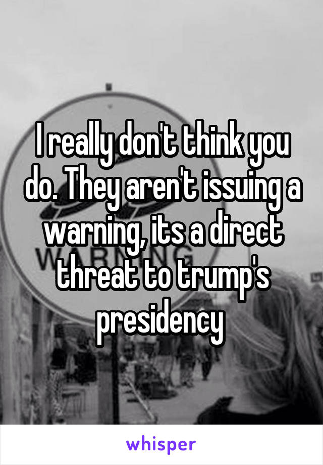 I really don't think you do. They aren't issuing a warning, its a direct threat to trump's presidency 