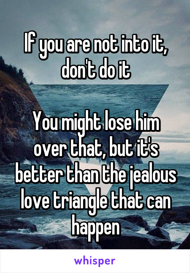 If you are not into it, don't do it

You might lose him over that, but it's better than the jealous love triangle that can happen