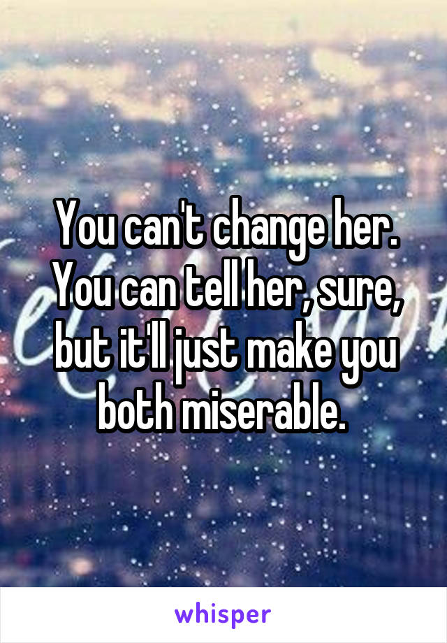 You can't change her. You can tell her, sure, but it'll just make you both miserable. 