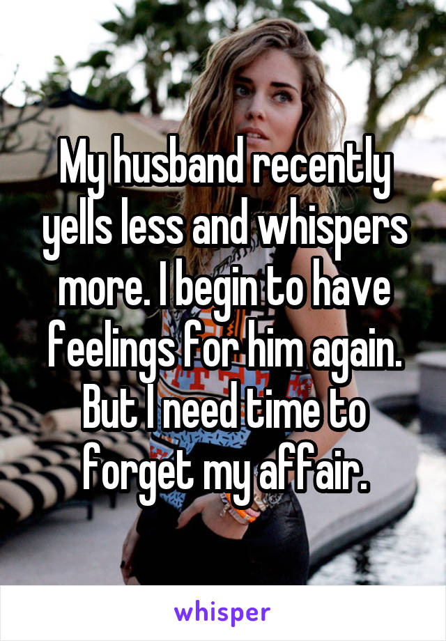 My husband recently yells less and whispers more. I begin to have feelings for him again. But I need time to forget my affair.