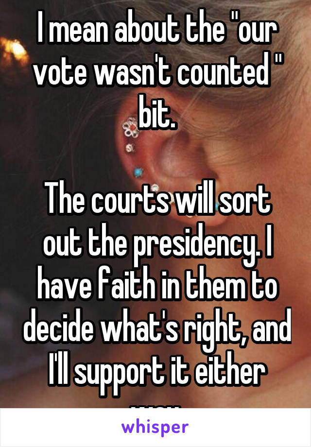 I mean about the "our vote wasn't counted " bit.

The courts will sort out the presidency. I have faith in them to decide what's right, and I'll support it either way.