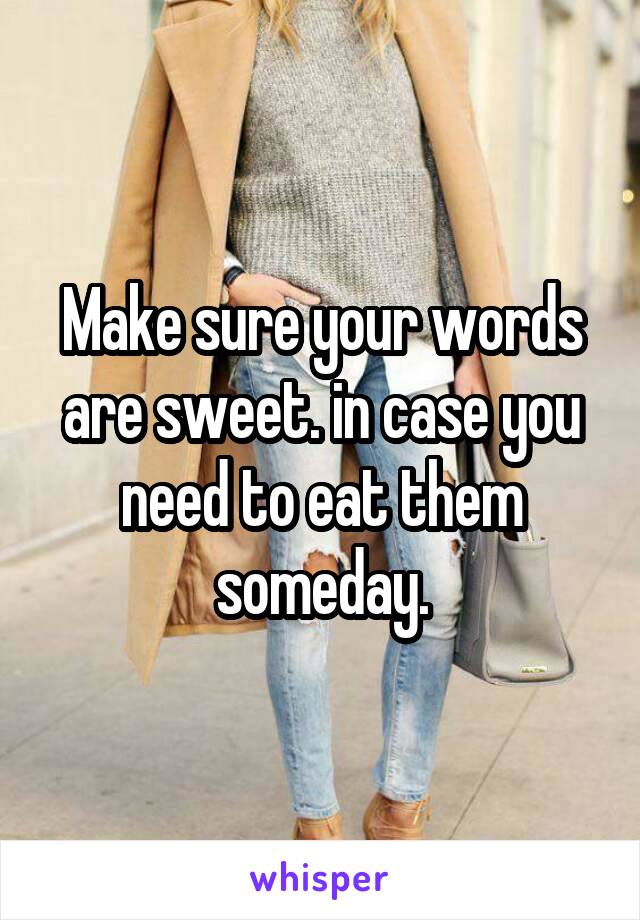 Make sure your words are sweet. in case you need to eat them someday.