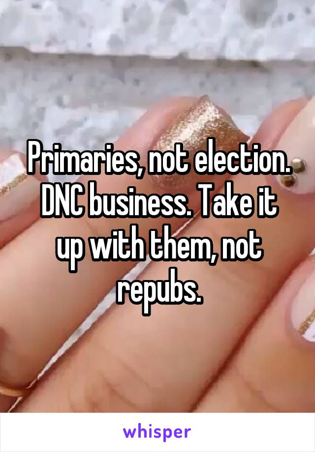 Primaries, not election.
DNC business. Take it up with them, not repubs.