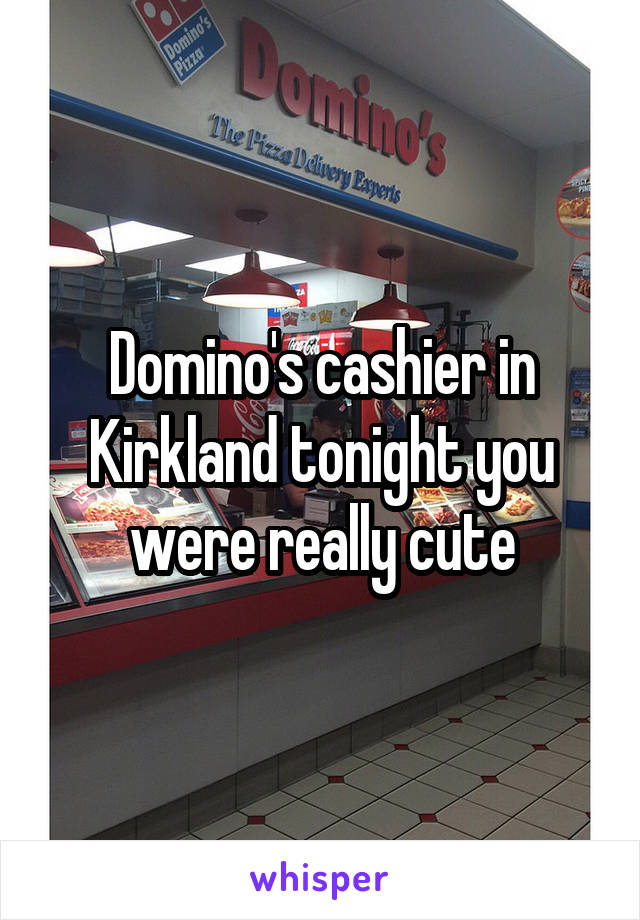 Domino's cashier in Kirkland tonight you were really cute