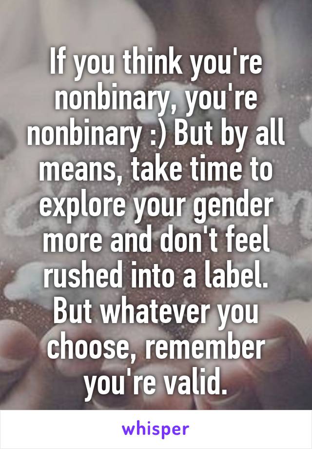 If you think you're nonbinary, you're nonbinary :) But by all means, take time to explore your gender more and don't feel rushed into a label. But whatever you choose, remember you're valid.