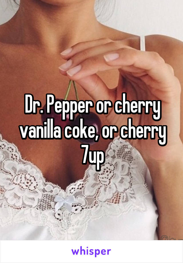 Dr. Pepper or cherry vanilla coke, or cherry 7up